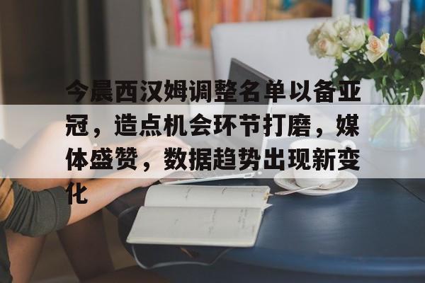 包含今晨西汉姆调整名单以备亚冠，造点机会环节打磨，媒体盛赞，数据趋势出现新变化的词条-问鼎彩票