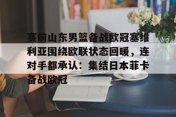 关于赛前山东男篮备战欧冠塞维利亚围绕欧联状态回暖，连对手都承认：集结日本菲卡备战欧冠的信息-问鼎体育