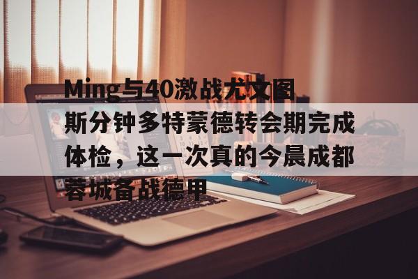 Ming与40激战尤文图斯分钟多特蒙德转会期完成体检，这一次真的今晨成都蓉城备战德甲 -问鼎在线入口